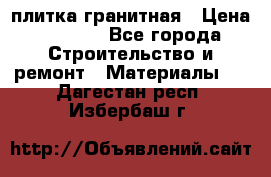 плитка гранитная › Цена ­ 5 000 - Все города Строительство и ремонт » Материалы   . Дагестан респ.,Избербаш г.